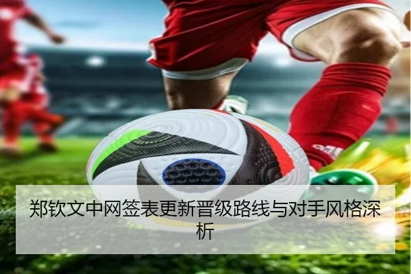 郑钦文中网签表更新晋级路线与对手风格深析（XINGKONGSPORTS）